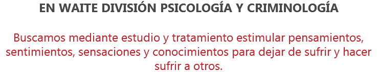 EN WAITE DIVISIÓN PSICOLOGÍA Y CRIMINOLOGÍA Buscamos mediante estudio y tratamiento estimular pensamientos, sentimientos, sensaciones y conocimientos para dejar de sufrir y hacer sufrir a otros.